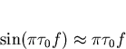 \begin{displaymath}
\sin(\pi \tau_0 f)\approx \pi \tau_0 f\end{displaymath}